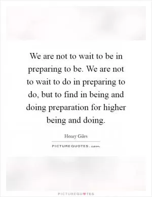 We are not to wait to be in preparing to be. We are not to wait to do in preparing to do, but to find in being and doing preparation for higher being and doing Picture Quote #1