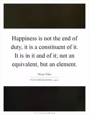 Happiness is not the end of duty, it is a constituent of it. It is in it and of it; not an equivalent, but an element Picture Quote #1
