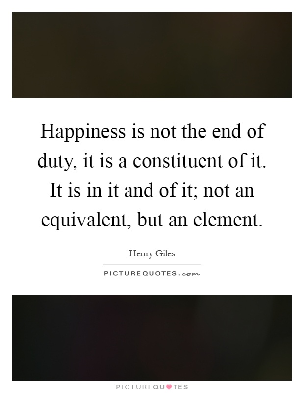 Happiness is not the end of duty, it is a constituent of it. It is in it and of it; not an equivalent, but an element Picture Quote #1