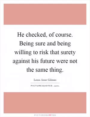 He checked, of course. Being sure and being willing to risk that surety against his future were not the same thing Picture Quote #1