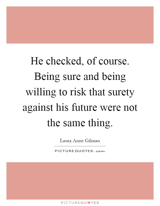He checked, of course. Being sure and being willing to risk that surety against his future were not the same thing Picture Quote #1