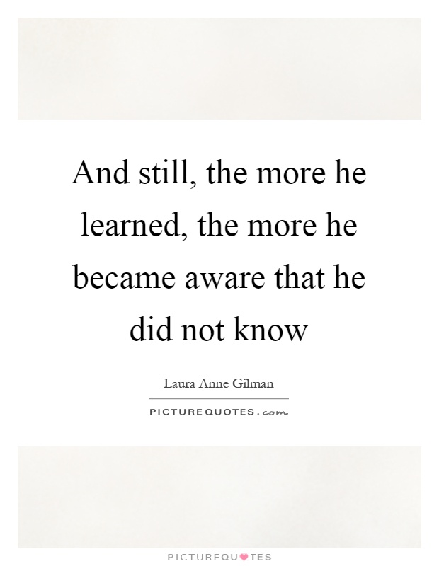 And still, the more he learned, the more he became aware that he did not know Picture Quote #1