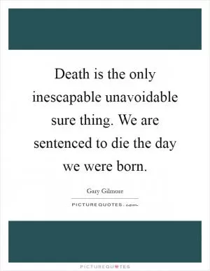 Death is the only inescapable unavoidable sure thing. We are sentenced to die the day we were born Picture Quote #1