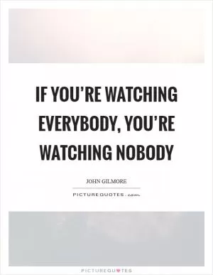 If you’re watching everybody, you’re watching nobody Picture Quote #1
