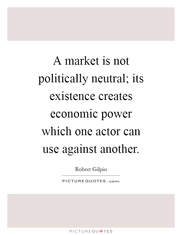 A market is not politically neutral; its existence creates economic power which one actor can use against another Picture Quote #1