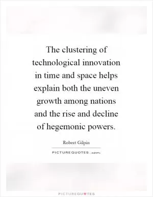 The clustering of technological innovation in time and space helps explain both the uneven growth among nations and the rise and decline of hegemonic powers Picture Quote #1