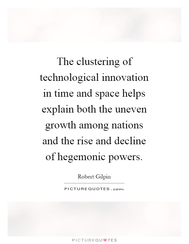 The clustering of technological innovation in time and space helps explain both the uneven growth among nations and the rise and decline of hegemonic powers Picture Quote #1