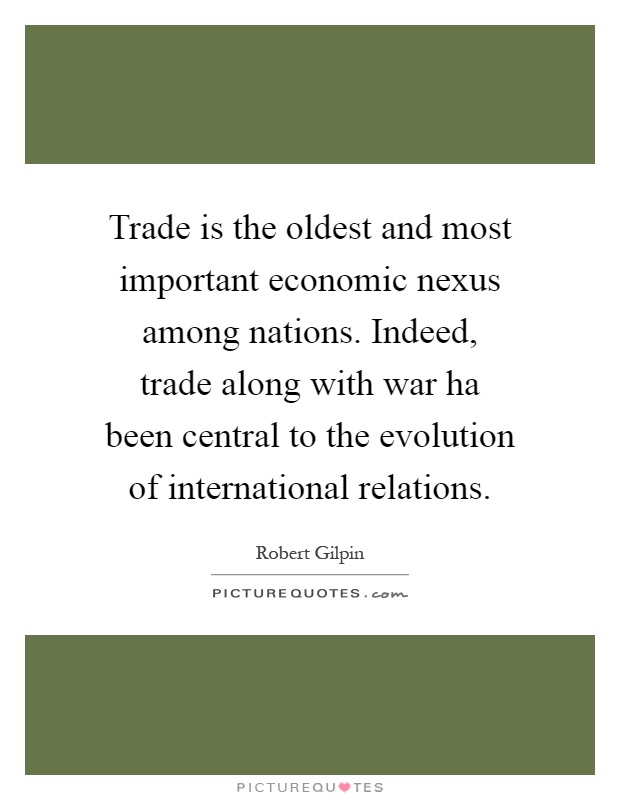 Trade is the oldest and most important economic nexus among nations. Indeed, trade along with war ha been central to the evolution of international relations Picture Quote #1