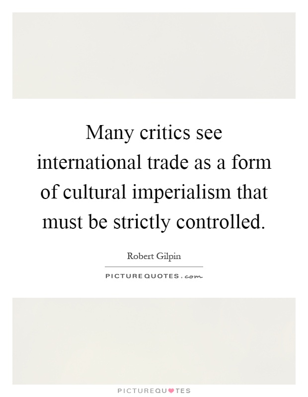Many critics see international trade as a form of cultural imperialism that must be strictly controlled Picture Quote #1