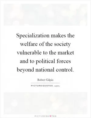 Specialization makes the welfare of the society vulnerable to the market and to political forces beyond national control Picture Quote #1