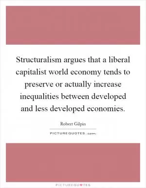 Structuralism argues that a liberal capitalist world economy tends to preserve or actually increase inequalities between developed and less developed economies Picture Quote #1