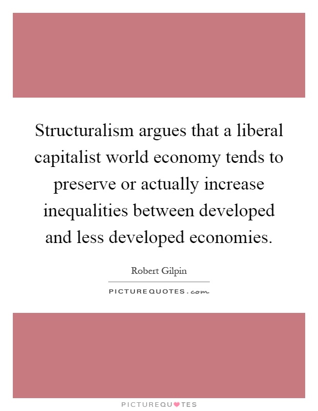 Structuralism argues that a liberal capitalist world economy tends to preserve or actually increase inequalities between developed and less developed economies Picture Quote #1
