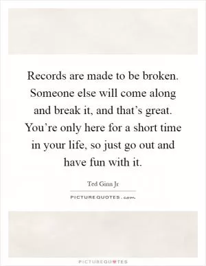 Records are made to be broken. Someone else will come along and break it, and that’s great. You’re only here for a short time in your life, so just go out and have fun with it Picture Quote #1