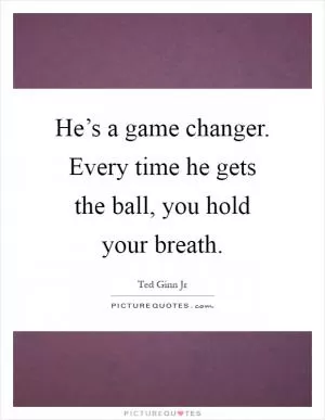 He’s a game changer. Every time he gets the ball, you hold your breath Picture Quote #1