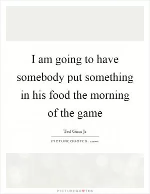 I am going to have somebody put something in his food the morning of the game Picture Quote #1