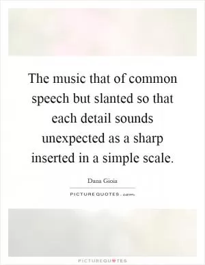 The music that of common speech but slanted so that each detail sounds unexpected as a sharp inserted in a simple scale Picture Quote #1