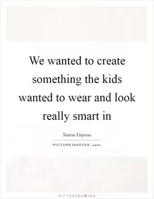 We wanted to create something the kids wanted to wear and look really smart in Picture Quote #1