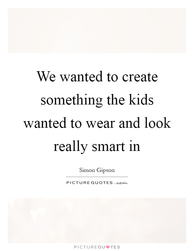 We wanted to create something the kids wanted to wear and look really smart in Picture Quote #1
