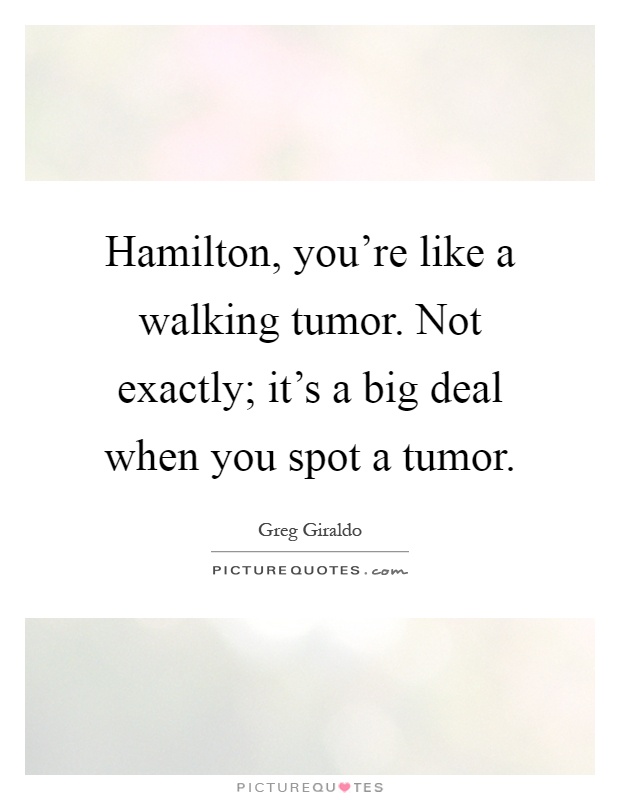 Hamilton, you're like a walking tumor. Not exactly; it's a big deal when you spot a tumor Picture Quote #1