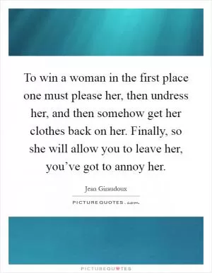 To win a woman in the first place one must please her, then undress her, and then somehow get her clothes back on her. Finally, so she will allow you to leave her, you’ve got to annoy her Picture Quote #1
