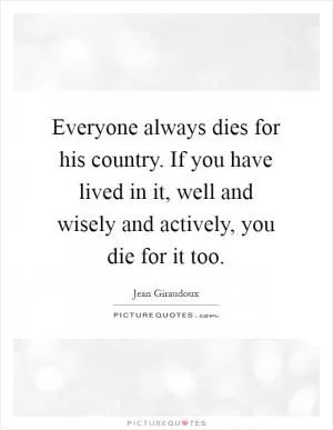 Everyone always dies for his country. If you have lived in it, well and wisely and actively, you die for it too Picture Quote #1
