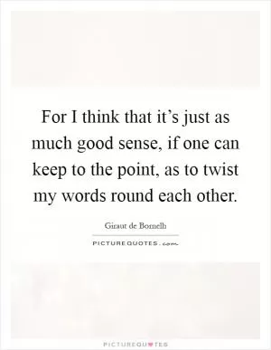 For I think that it’s just as much good sense, if one can keep to the point, as to twist my words round each other Picture Quote #1