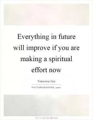 Everything in future will improve if you are making a spiritual effort now Picture Quote #1