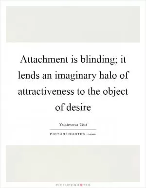 Attachment is blinding; it lends an imaginary halo of attractiveness to the object of desire Picture Quote #1