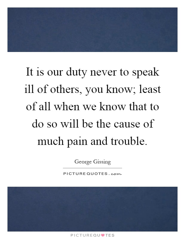 It is our duty never to speak ill of others, you know; least of all when we know that to do so will be the cause of much pain and trouble Picture Quote #1