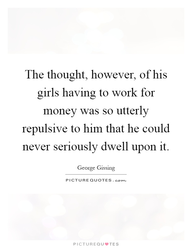 The thought, however, of his girls having to work for money was so utterly repulsive to him that he could never seriously dwell upon it Picture Quote #1