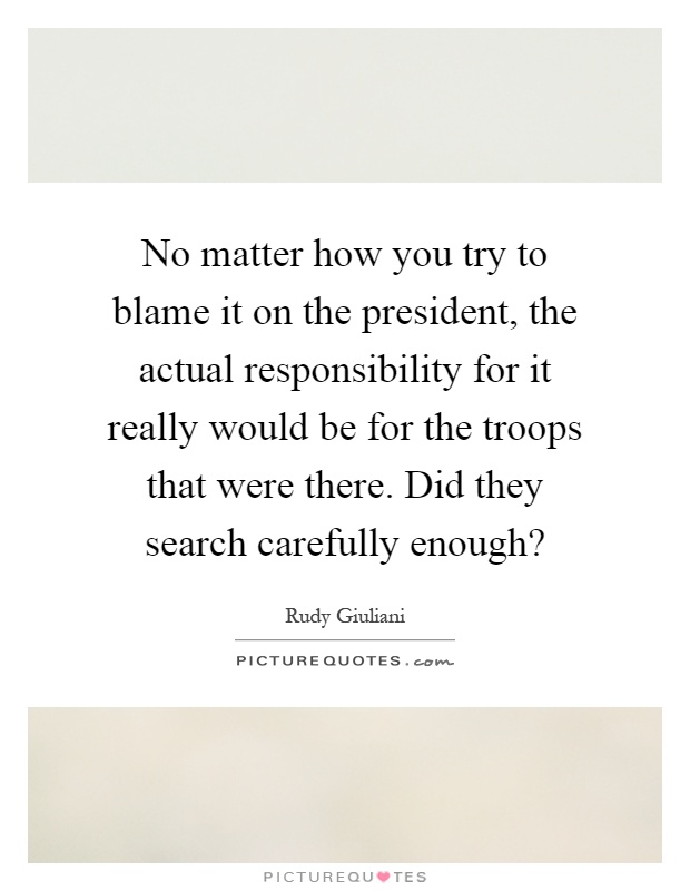 No matter how you try to blame it on the president, the actual responsibility for it really would be for the troops that were there. Did they search carefully enough? Picture Quote #1