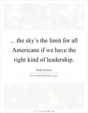 ... the sky’s the limit for all Americans if we have the right kind of leadership Picture Quote #1