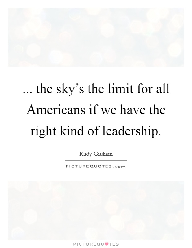 ... the sky's the limit for all Americans if we have the right kind of leadership Picture Quote #1