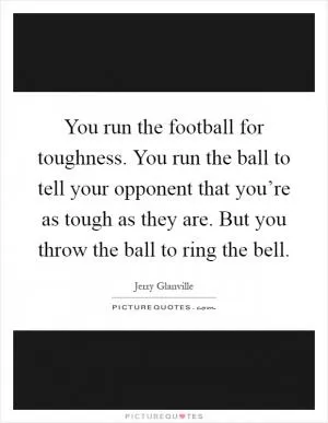 You run the football for toughness. You run the ball to tell your opponent that you’re as tough as they are. But you throw the ball to ring the bell Picture Quote #1