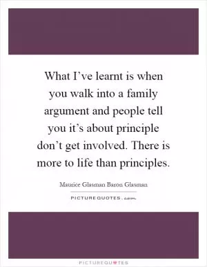 What I’ve learnt is when you walk into a family argument and people tell you it’s about principle don’t get involved. There is more to life than principles Picture Quote #1