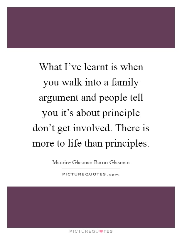 What I've learnt is when you walk into a family argument and people tell you it's about principle don't get involved. There is more to life than principles Picture Quote #1