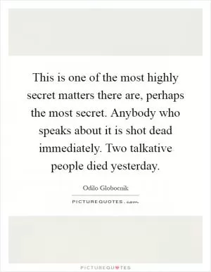 This is one of the most highly secret matters there are, perhaps the most secret. Anybody who speaks about it is shot dead immediately. Two talkative people died yesterday Picture Quote #1