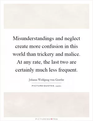 Misunderstandings and neglect create more confusion in this world than trickery and malice. At any rate, the last two are certainly much less frequent Picture Quote #1