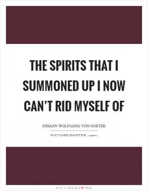 The spirits that I summoned up I now can’t rid myself of Picture Quote #1
