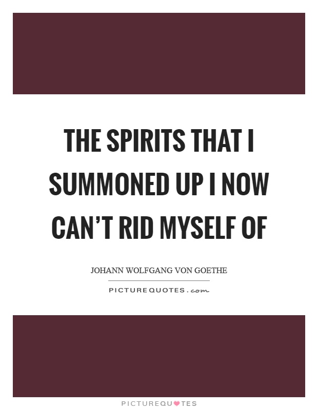 The spirits that I summoned up I now can't rid myself of Picture Quote #1