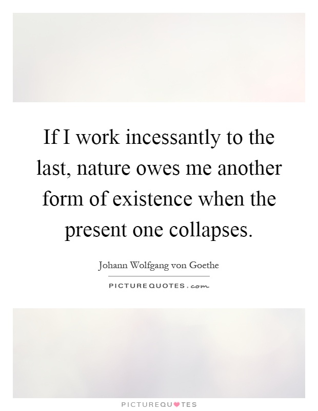 If I work incessantly to the last, nature owes me another form of existence when the present one collapses Picture Quote #1