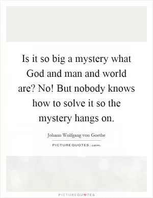 Is it so big a mystery what God and man and world are? No! But nobody knows how to solve it so the mystery hangs on Picture Quote #1