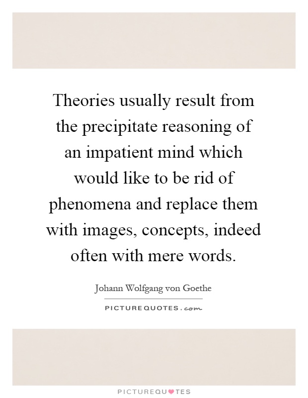 Theories usually result from the precipitate reasoning of an impatient mind which would like to be rid of phenomena and replace them with images, concepts, indeed often with mere words Picture Quote #1