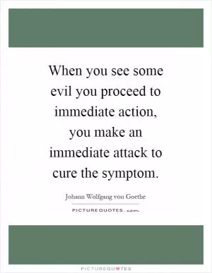 When you see some evil you proceed to immediate action, you make an immediate attack to cure the symptom Picture Quote #1