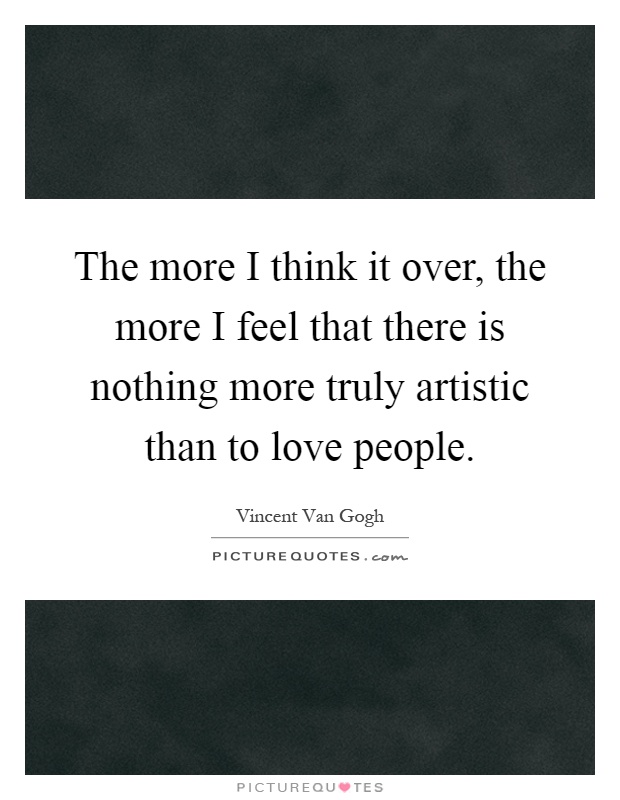 The more I think it over, the more I feel that there is nothing more truly artistic than to love people Picture Quote #1