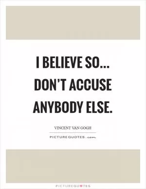 I believe so... Don’t accuse anybody else Picture Quote #1