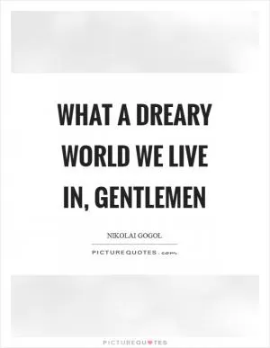What a dreary world we live in, gentlemen Picture Quote #1