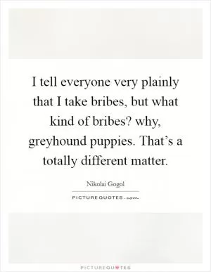 I tell everyone very plainly that I take bribes, but what kind of bribes? why, greyhound puppies. That’s a totally different matter Picture Quote #1