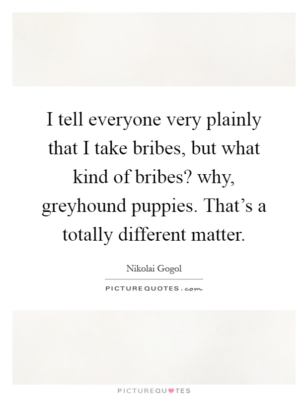 I tell everyone very plainly that I take bribes, but what kind of bribes? why, greyhound puppies. That's a totally different matter Picture Quote #1