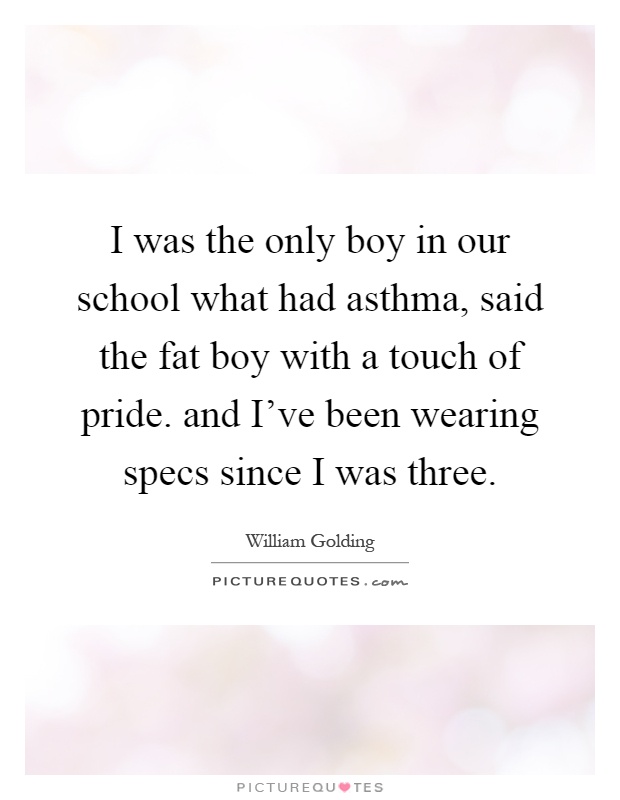 I was the only boy in our school what had asthma, said the fat boy with a touch of pride. and I've been wearing specs since I was three Picture Quote #1